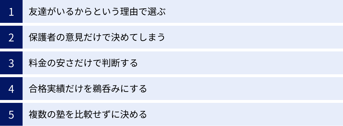 友達がいるからという理由で選ぶ、保護者の意見だけで決めてしまう、料金の安さだけで判断する、合格実績だけを鵜呑みにする、複数の塾を比較せずに決める