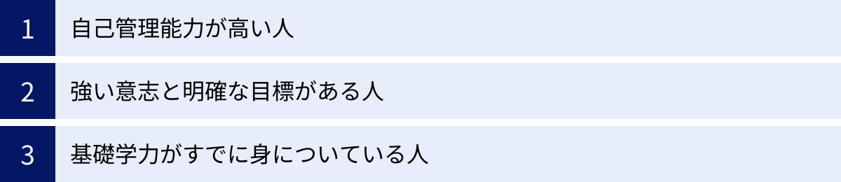 自己管理能力が高い人、強い意志と明確な目標がある人、基礎学力がすでに身についている人