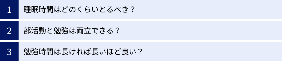 睡眠時間はどのくらいとるべき？、部活動と勉強は両立できる？、勉強時間は長ければ長いほど良い？