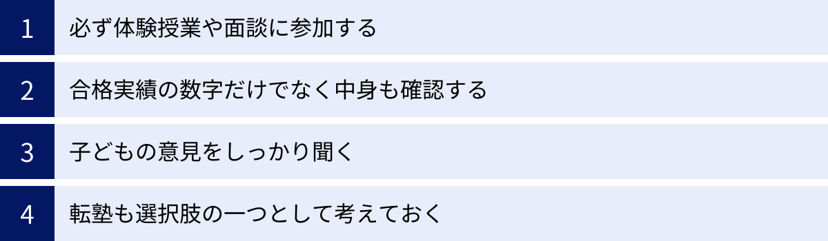 必ず体験授業や面談に参加する、合格実績の数字だけでなく中身も確認する、子どもの意見をしっかり聞く、転塾も選択肢の一つとして考えておく