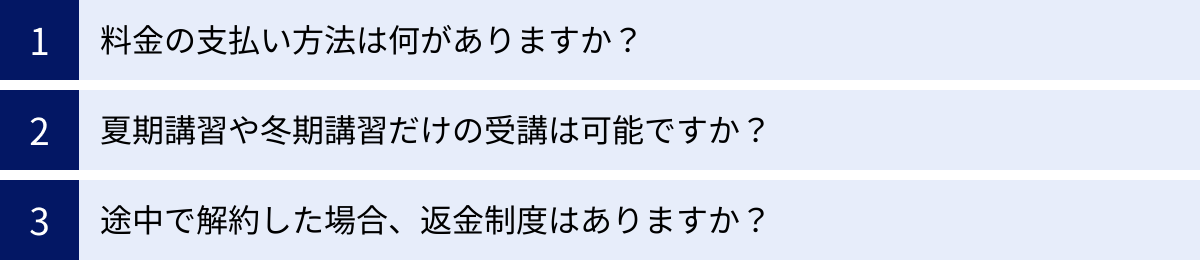 料金の支払い方法は何がありますか？、夏期講習や冬期講習だけの受講は可能ですか？、途中で解約した場合、返金制度はありますか？