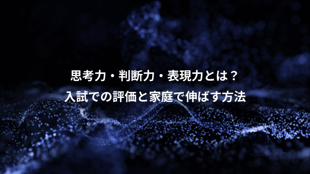 思考力・判断力・表現力とは？、入試での評価と家庭で伸ばす方法