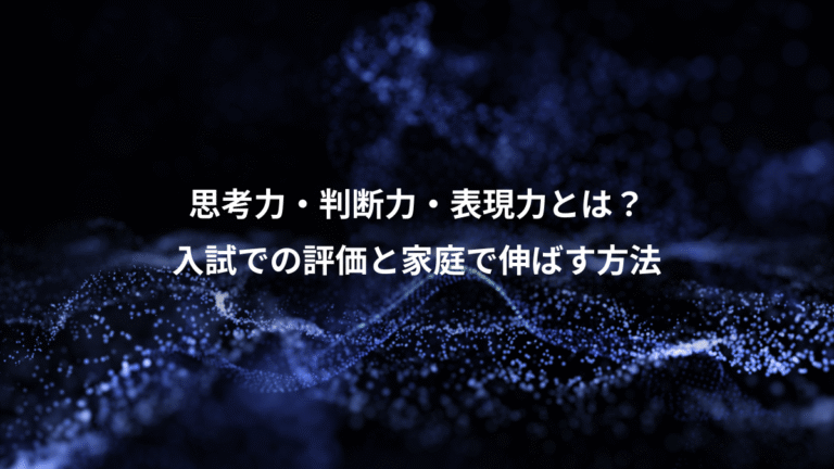 思考力・判断力・表現力とは?、入試での評価と家庭で伸ばす方法