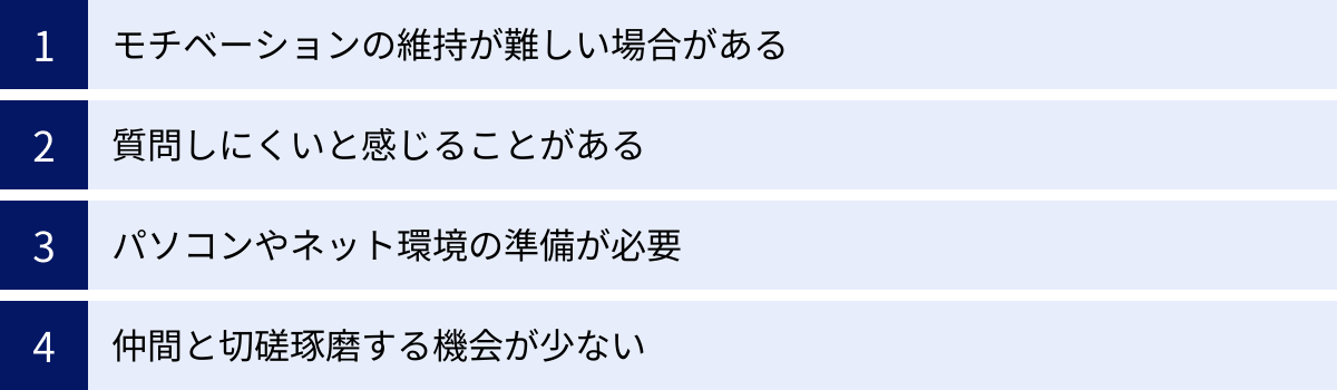 モチベーションの維持が難しい場合がある、質問しにくいと感じることがある、パソコンやネット環境の準備が必要、仲間と切磋琢磨する機会が少ない