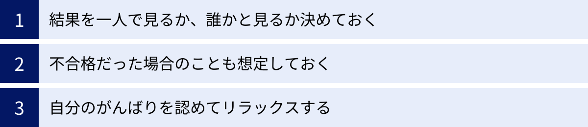結果を一人で見るか、誰かと見るか決めておく、不合格だった場合のことも想定しておく、自分のがんばりを認めてリラックスする