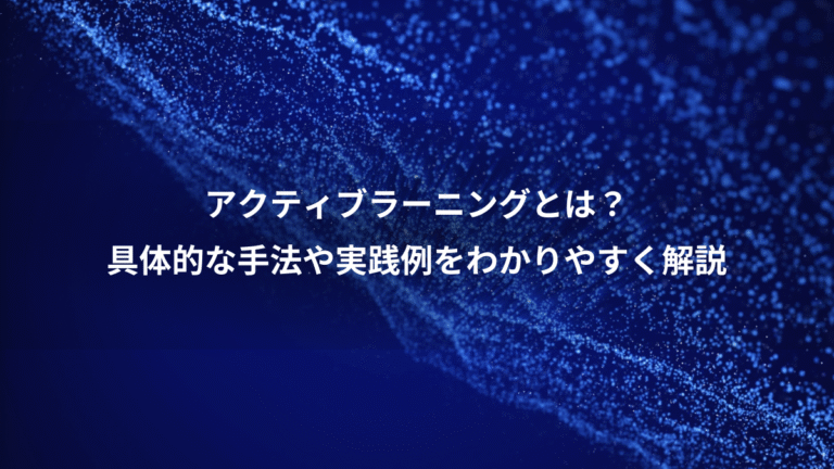 アクティブラーニングとは?、具体的な手法や実践例をわかりやすく解説