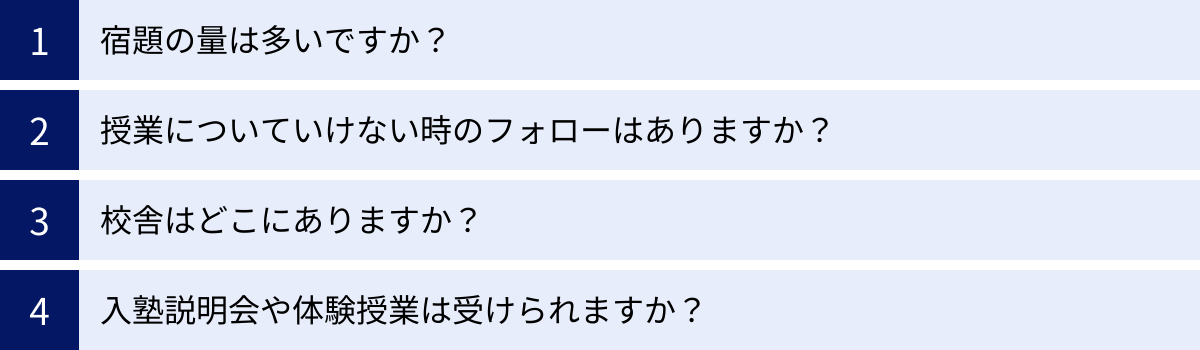 宿題の量は多いですか？、授業についていけない時のフォローはありますか？、校舎はどこにありますか？、入塾説明会や体験授業は受けられますか？