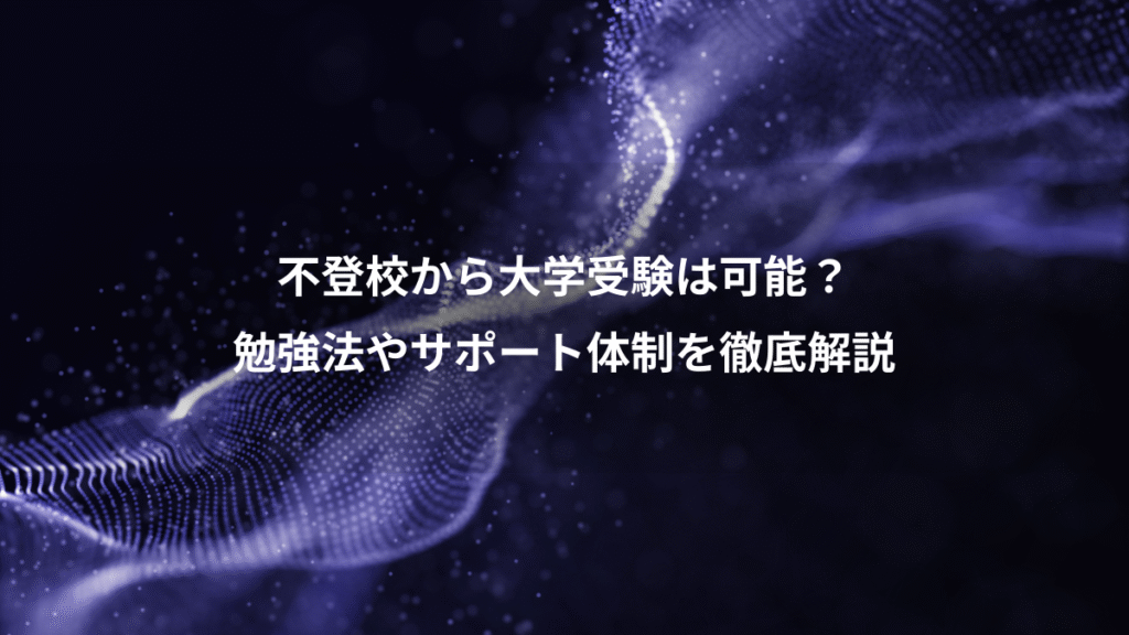 不登校から大学受験は可能？、勉強法やサポート体制を徹底解説
