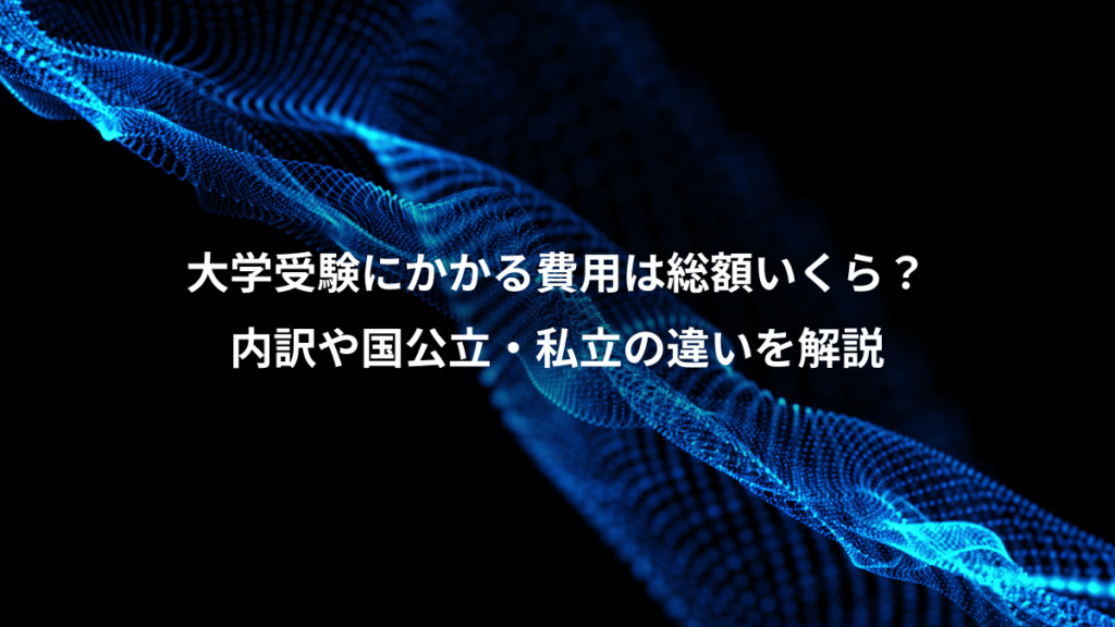 大学受験にかかる費用は総額いくら？、内訳や国公立・私立の違いを解説