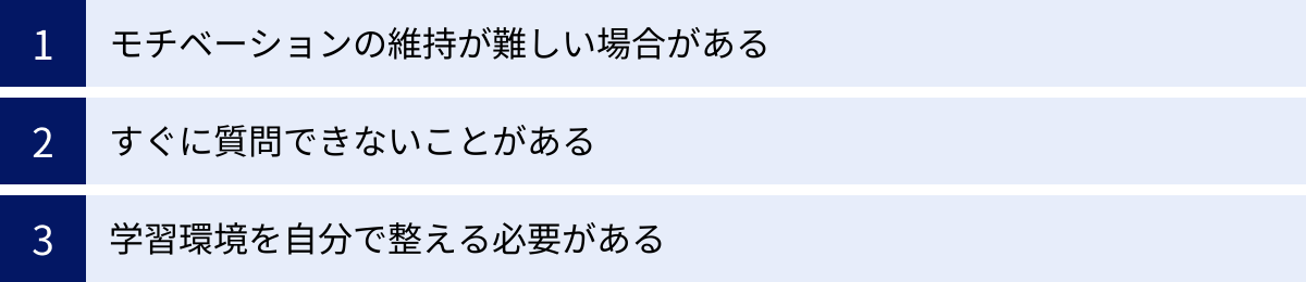 モチベーションの維持が難しい場合がある、すぐに質問できないことがある、学習環境を自分で整える必要がある