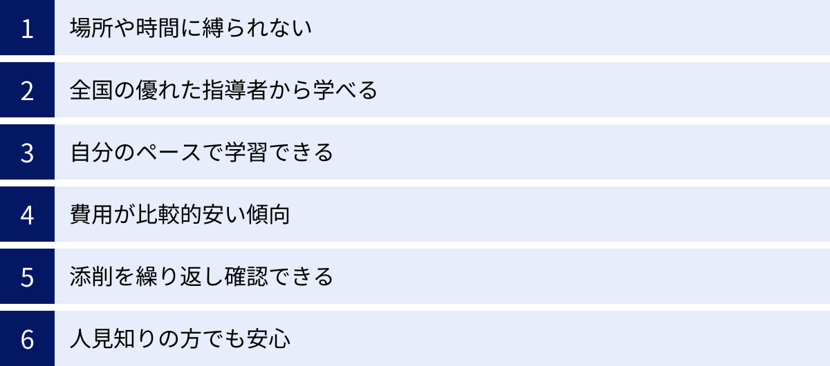 場所や時間に縛られない、全国の優れた指導者から学べる、自分のペースで学習できる、費用が比較的安い傾向、添削を繰り返し確認できる、人見知りの方でも安心